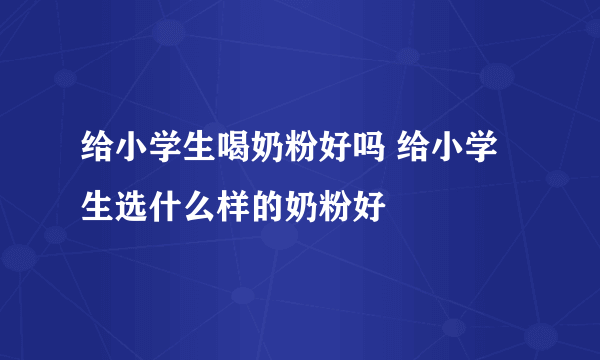 给小学生喝奶粉好吗 给小学生选什么样的奶粉好