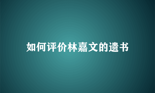 如何评价林嘉文的遗书