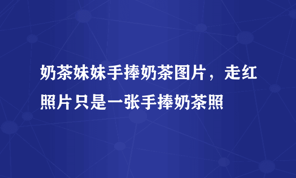 奶茶妹妹手捧奶茶图片，走红照片只是一张手捧奶茶照