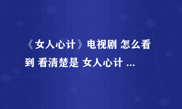 《女人心计》电视剧 怎么看到 看清楚是 女人心计 不是美人心计