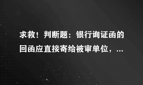 求救！判断题：银行询证函的回函应直接寄给被审单位，并说明理由