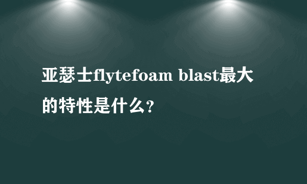 亚瑟士flytefoam blast最大的特性是什么？