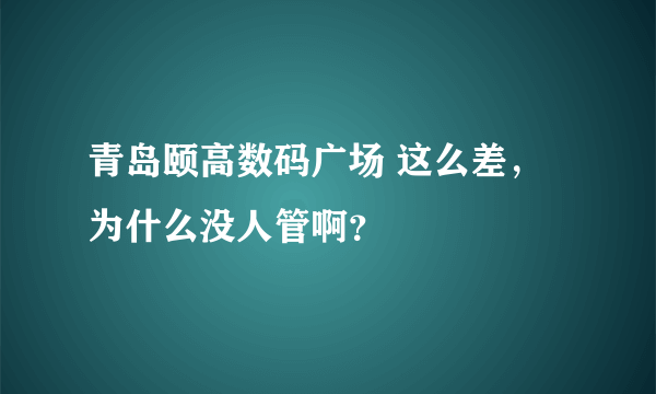 青岛颐高数码广场 这么差，为什么没人管啊？