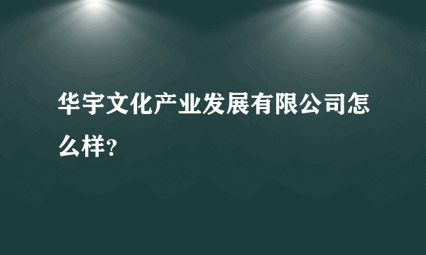 华宇文化产业发展有限公司怎么样？