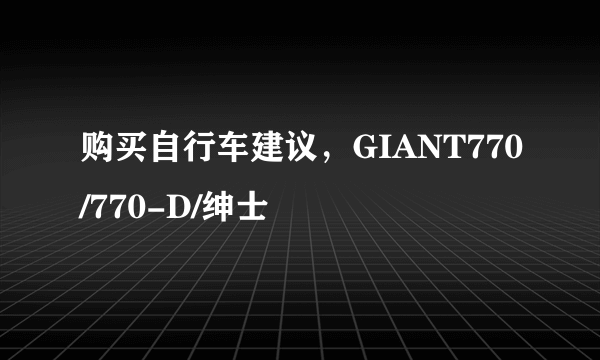 购买自行车建议，GIANT770/770-D/绅士