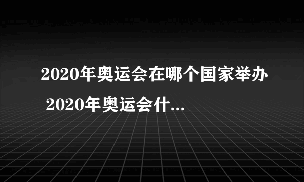 2020年奥运会在哪个国家举办 2020年奥运会什么时候开幕