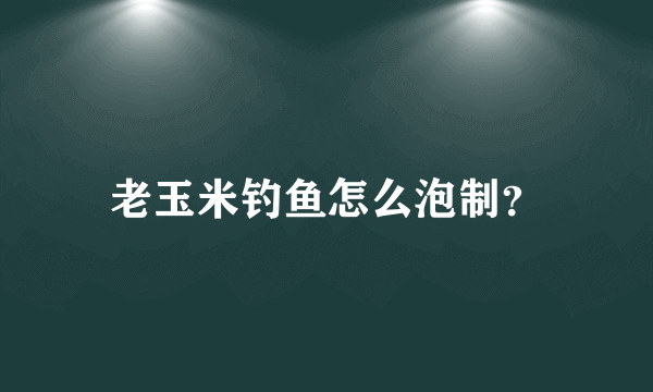 老玉米钓鱼怎么泡制？