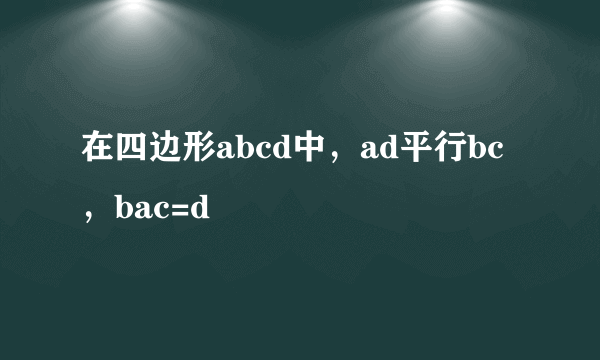 在四边形abcd中，ad平行bc，bac=d