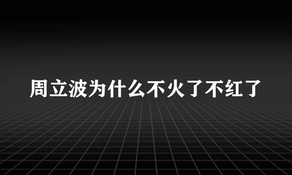 周立波为什么不火了不红了