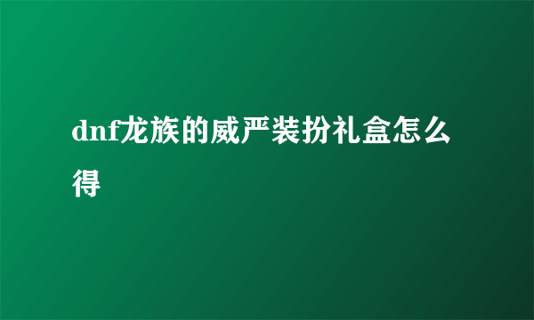 dnf龙族的威严装扮礼盒怎么得