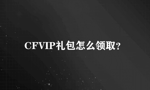 CFVIP礼包怎么领取？