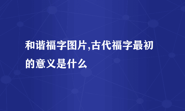 和谐福字图片,古代福字最初的意义是什么