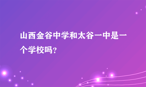 山西金谷中学和太谷一中是一个学校吗？