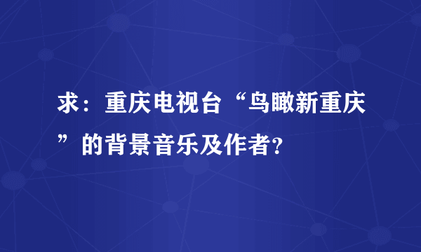 求：重庆电视台“鸟瞰新重庆”的背景音乐及作者？