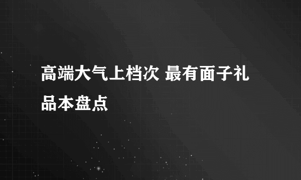 高端大气上档次 最有面子礼品本盘点