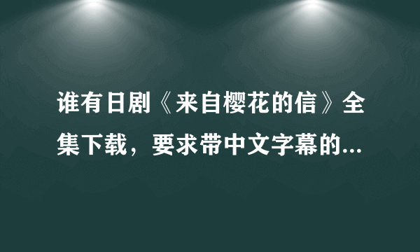 谁有日剧《来自樱花的信》全集下载，要求带中文字幕的。有的发我邮箱，先谢过了。 mrwang7777@foxmail.com