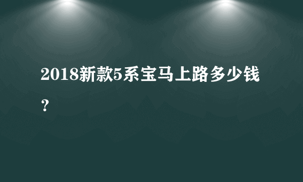 2018新款5系宝马上路多少钱？