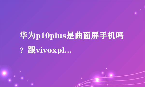 华为p10plus是曲面屏手机吗？跟vivoxplay6相比哪个更好一点