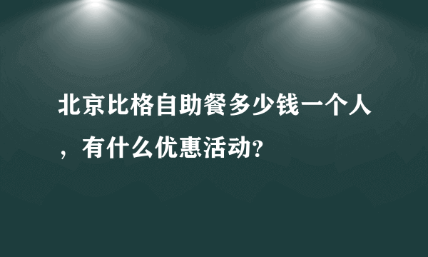 北京比格自助餐多少钱一个人，有什么优惠活动？