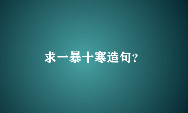 求一暴十寒造句？