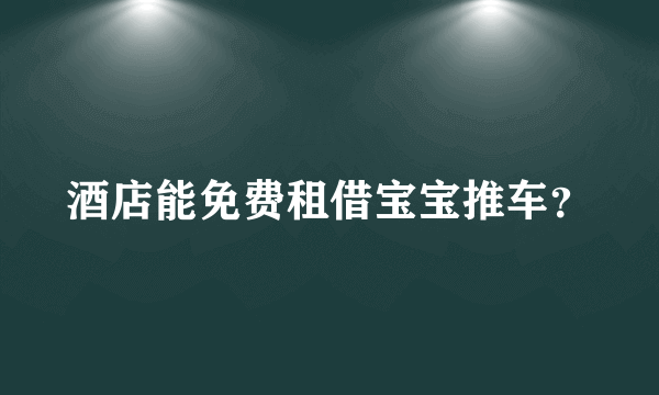 酒店能免费租借宝宝推车？