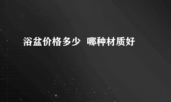 浴盆价格多少  哪种材质好