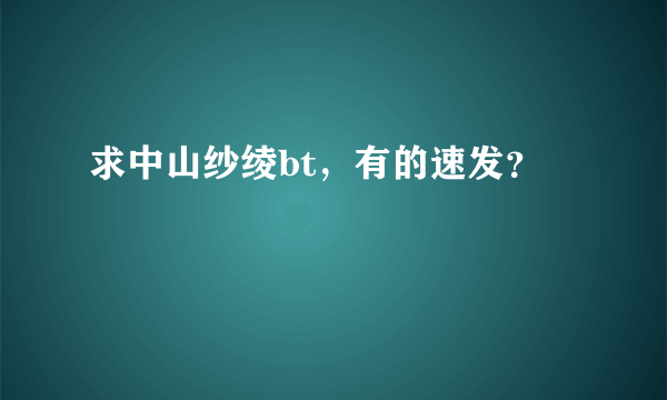 求中山纱绫bt，有的速发？