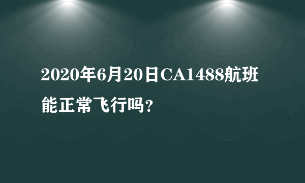 2020年6月20日CA1488航班能正常飞行吗？