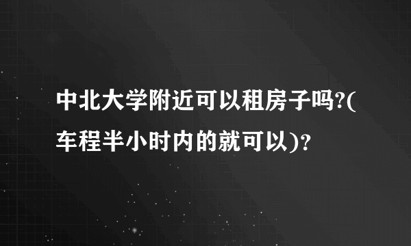 中北大学附近可以租房子吗?(车程半小时内的就可以)？