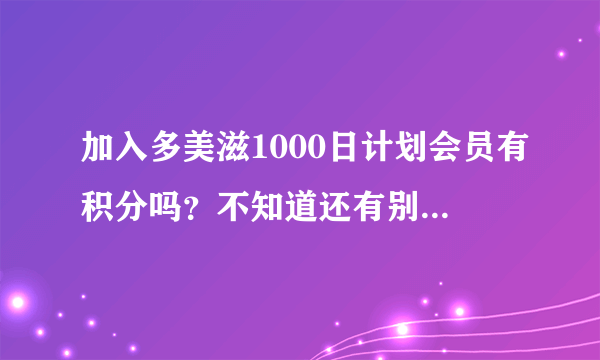 加入多美滋1000日计划会员有积分吗？不知道还有别的好处不？