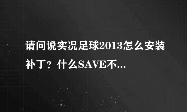 请问说实况足球2013怎么安装补丁？什么SAVE不懂怎么搞啊！！！！！！