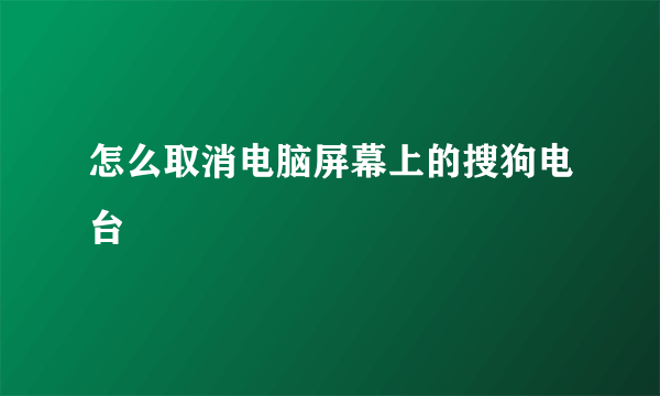 怎么取消电脑屏幕上的搜狗电台