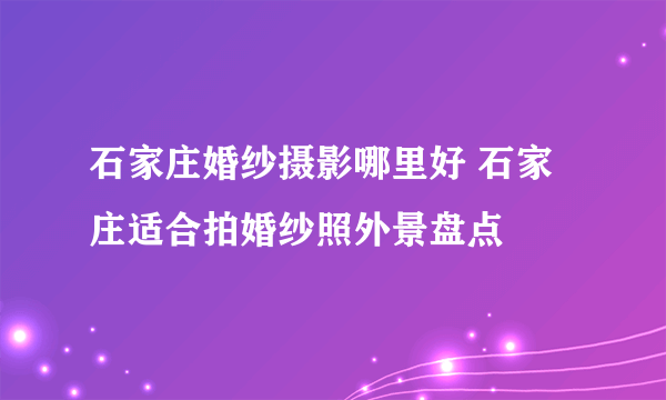 石家庄婚纱摄影哪里好 石家庄适合拍婚纱照外景盘点