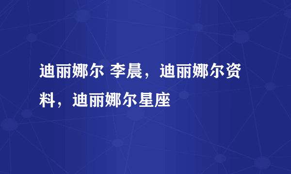 迪丽娜尔 李晨，迪丽娜尔资料，迪丽娜尔星座