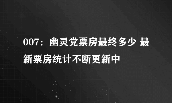 007：幽灵党票房最终多少 最新票房统计不断更新中