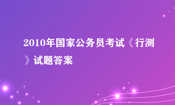 2010年国家公务员考试《行测》试题答案