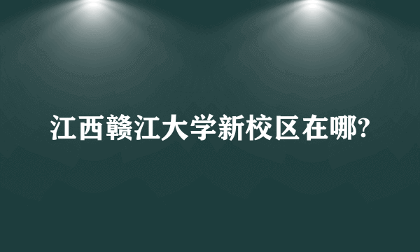 江西赣江大学新校区在哪?