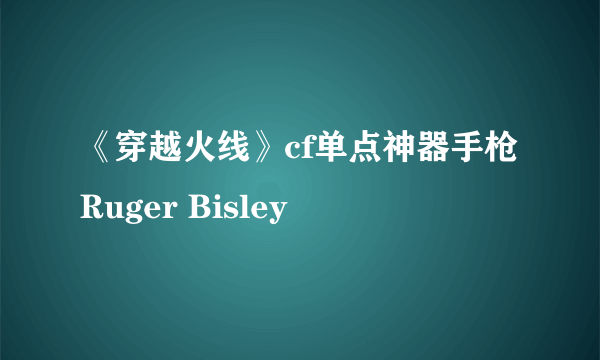 《穿越火线》cf单点神器手枪Ruger Bisley