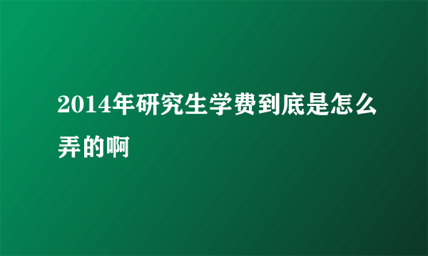 2014年研究生学费到底是怎么弄的啊