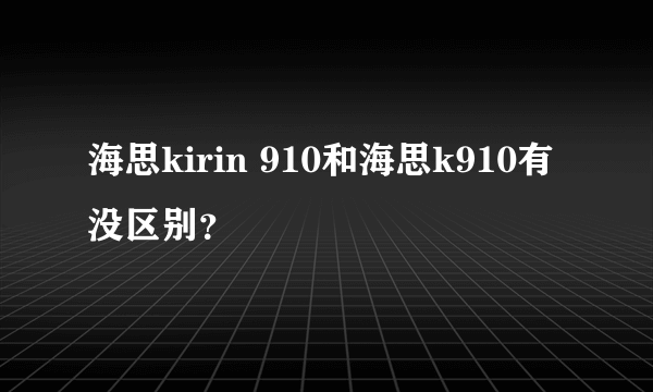 海思kirin 910和海思k910有没区别？