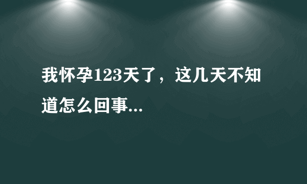 我怀孕123天了，这几天不知道怎么回事...