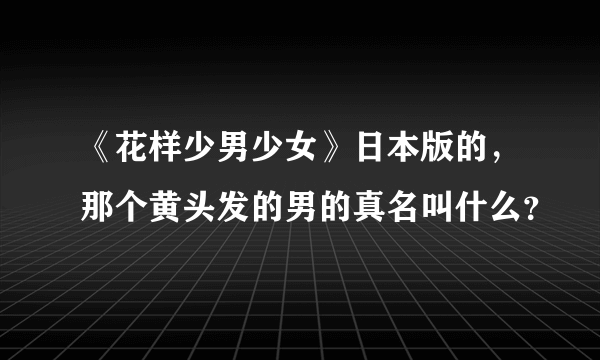 《花样少男少女》日本版的，那个黄头发的男的真名叫什么？