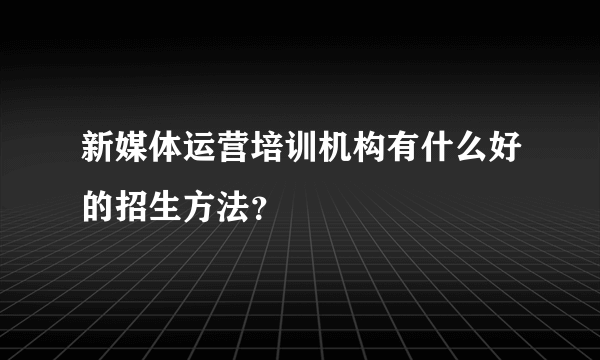 新媒体运营培训机构有什么好的招生方法？