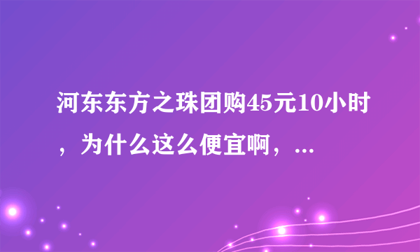 河东东方之珠团购45元10小时，为什么这么便宜啊，是不是没人去啊，是不是河东东方之珠的歌不全啊