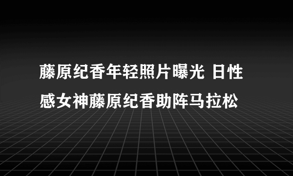 藤原纪香年轻照片曝光 日性感女神藤原纪香助阵马拉松