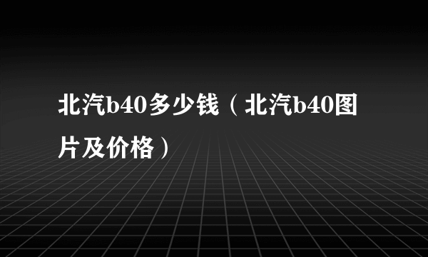 北汽b40多少钱（北汽b40图片及价格）