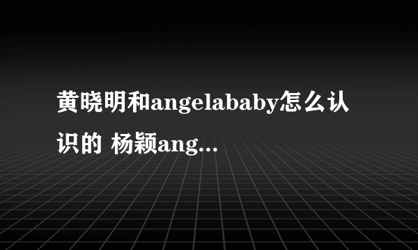 黄晓明和angelababy怎么认识的 杨颖angelababy家庭背景介绍