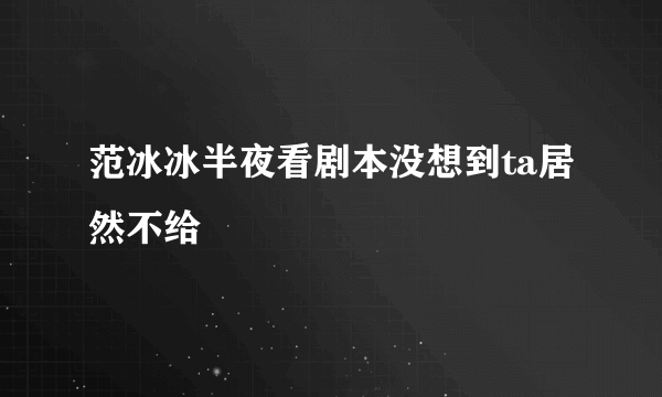 范冰冰半夜看剧本没想到ta居然不给