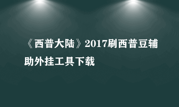 《西普大陆》2017刷西普豆辅助外挂工具下载