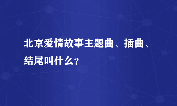 北京爱情故事主题曲、插曲、结尾叫什么？